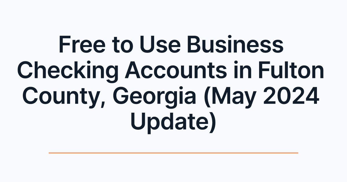 Free to Use Business Checking Accounts in Fulton County, Georgia (May 2024 Update)
